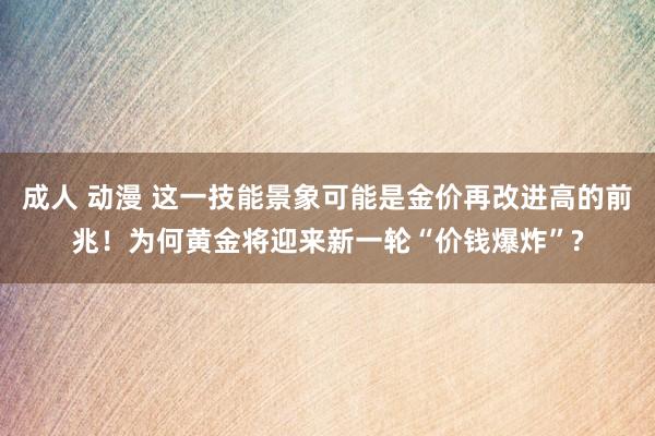 成人 动漫 这一技能景象可能是金价再改进高的前兆！为何黄金将迎来新一轮“价钱爆炸”?