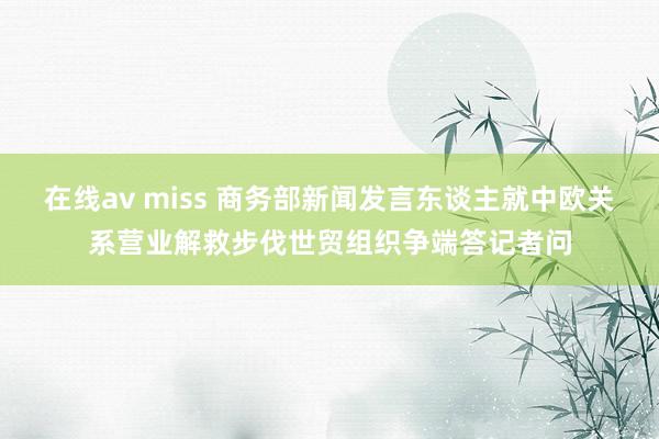 在线av miss 商务部新闻发言东谈主就中欧关系营业解救步伐世贸组织争端答记者问