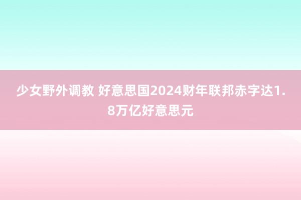 少女野外调教 好意思国2024财年联邦赤字达1.8万亿好意思元