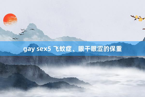 gay sex5 飞蚊症、眼干眼涩的保重