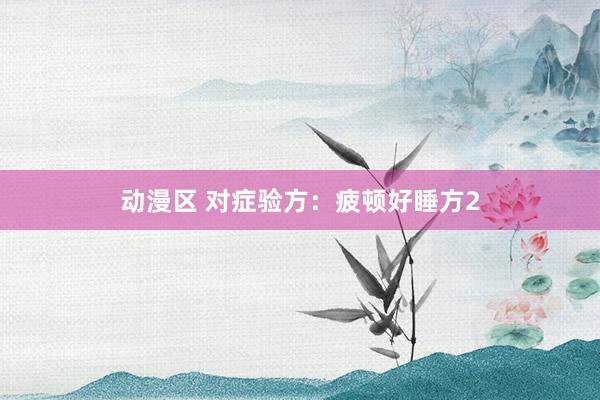 动漫区 对症验方：疲顿好睡方2