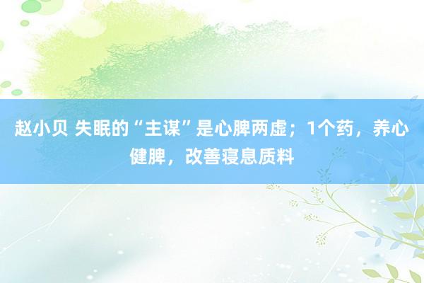 赵小贝 失眠的“主谋”是心脾两虚；1个药，养心健脾，改善寝息质料