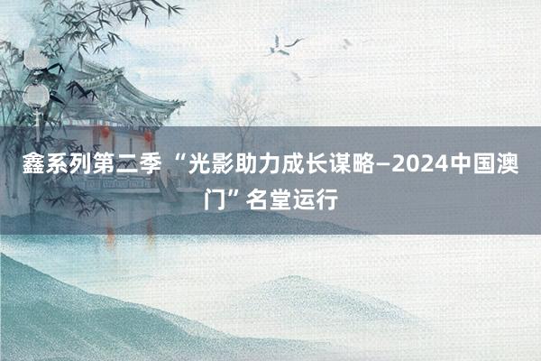 鑫系列第二季 “光影助力成长谋略—2024中国澳门”名堂运行