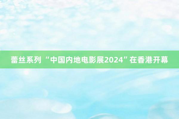 蕾丝系列 “中国内地电影展2024”在香港开幕