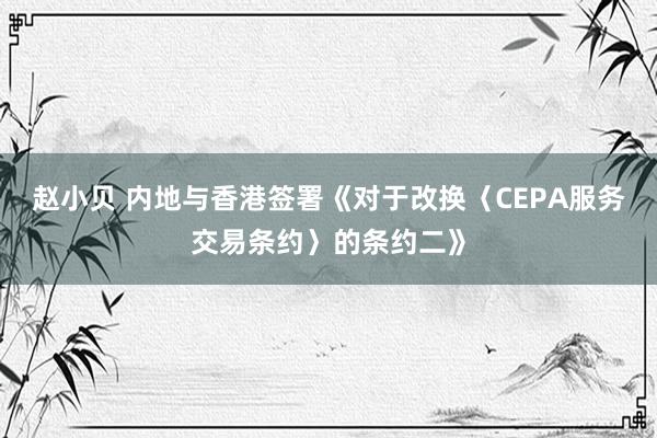 赵小贝 内地与香港签署《对于改换〈CEPA服务交易条约〉的条约二》