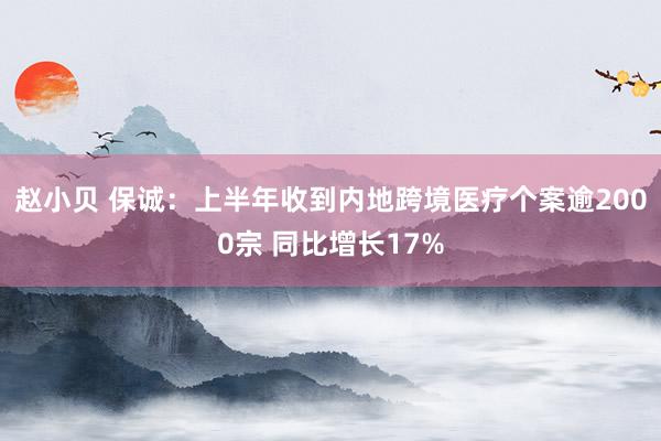 赵小贝 保诚：上半年收到内地跨境医疗个案逾2000宗 同比增长17%