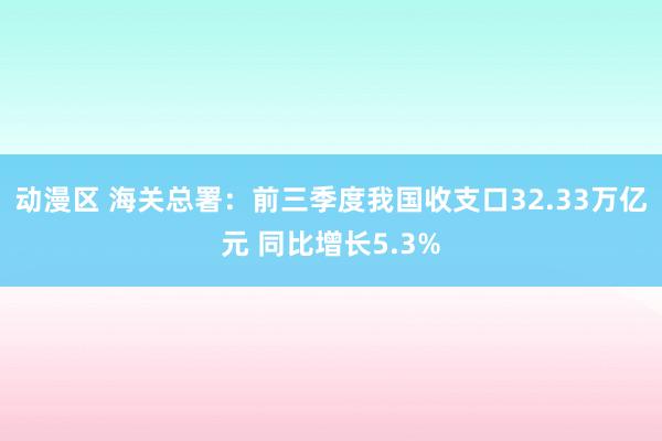 动漫区 海关总署：前三季度我国收支口32.33万亿元 同比增长5.3%