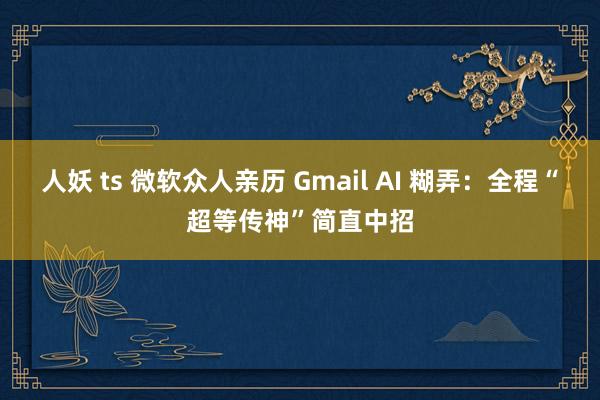 人妖 ts 微软众人亲历 Gmail AI 糊弄：全程“超等传神”简直中招