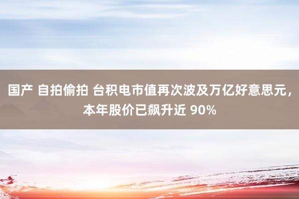 国产 自拍偷拍 台积电市值再次波及万亿好意思元，本年股价已飙升近 90%