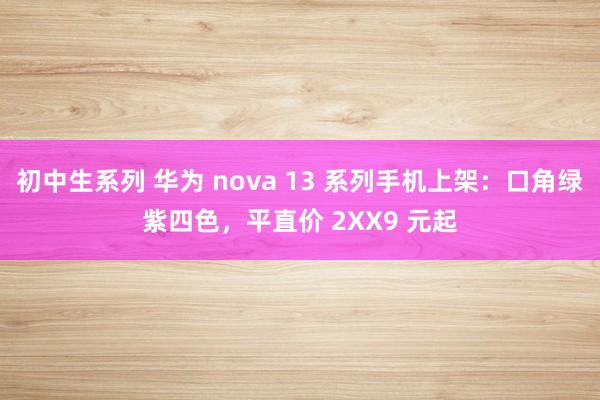 初中生系列 华为 nova 13 系列手机上架：口角绿紫四色，平直价 2XX9 元起