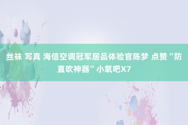 丝袜 写真 海信空调冠军居品体验官陈梦 点赞“防直吹神器”小氧吧X7