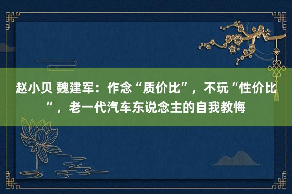 赵小贝 魏建军：作念“质价比”，不玩“性价比”，老一代汽车东说念主的自我教悔