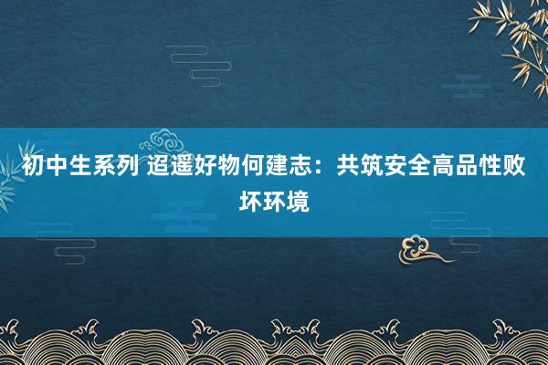 初中生系列 迢遥好物何建志：共筑安全高品性败坏环境