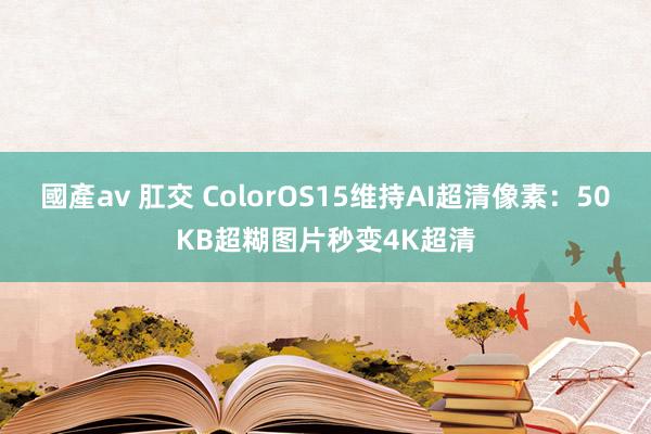 國產av 肛交 ColorOS15维持AI超清像素：50KB超糊图片秒变4K超清