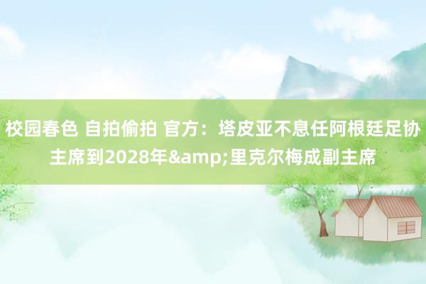 校园春色 自拍偷拍 官方：塔皮亚不息任阿根廷足协主席到2028年&里克尔梅成副主席