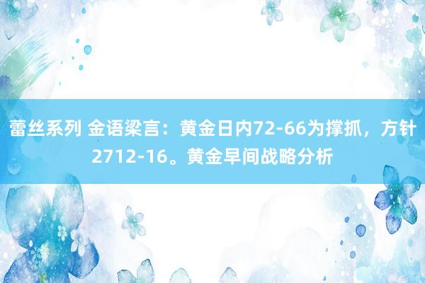 蕾丝系列 金语梁言：黄金日内72-66为撑抓，方针2712-16。黄金早间战略分析