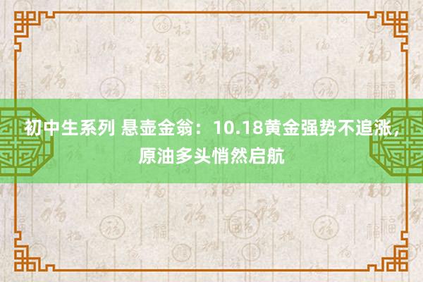 初中生系列 悬壶金翁：10.18黄金强势不追涨，原油多头悄然启航