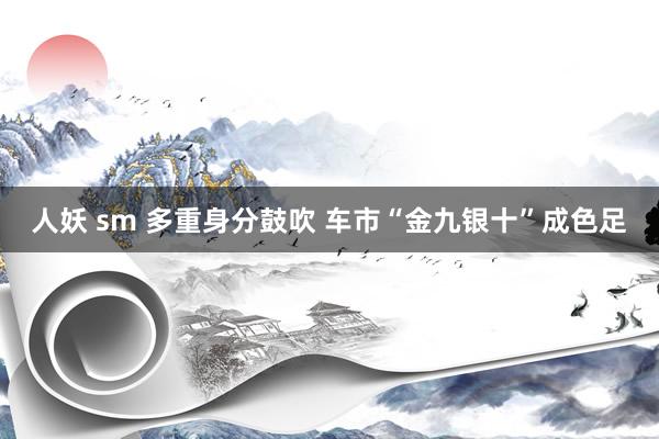 人妖 sm 多重身分鼓吹 车市“金九银十”成色足