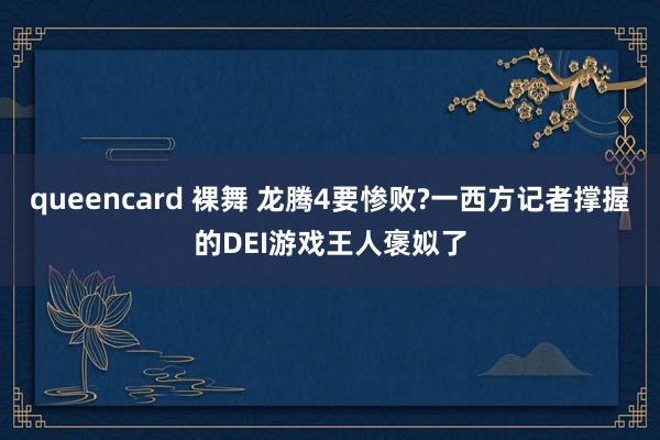 queencard 裸舞 龙腾4要惨败?一西方记者撑握的DEI游戏王人褒姒了