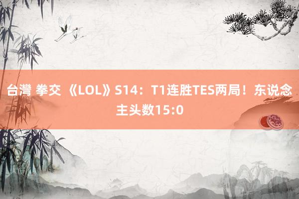 台灣 拳交 《LOL》S14：T1连胜TES两局！东说念主头数15:0