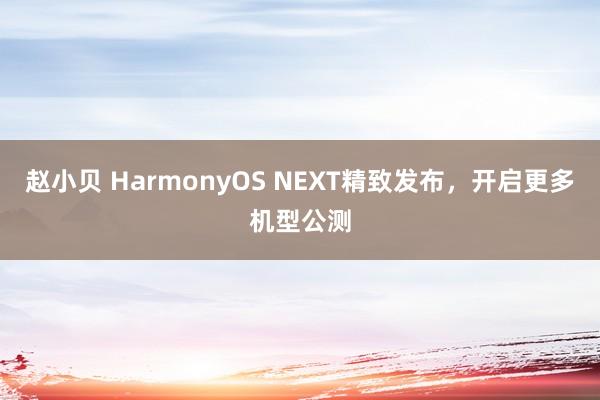 赵小贝 HarmonyOS NEXT精致发布，开启更多机型公测