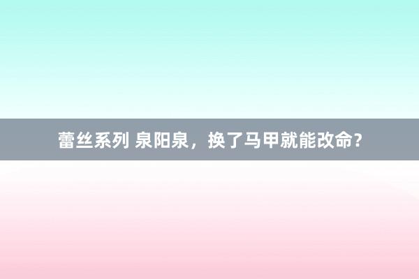 蕾丝系列 泉阳泉，换了马甲就能改命？