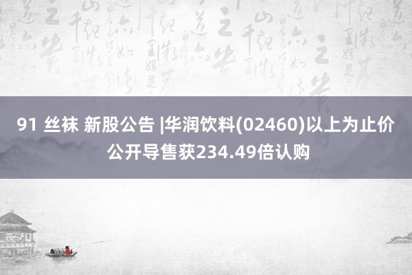 91 丝袜 新股公告 |华润饮料(02460)以上为止价 公开导售获234.49倍认购