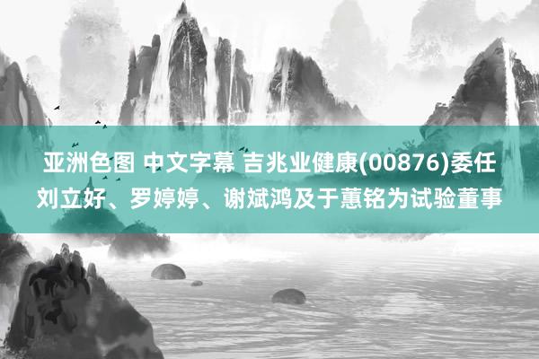 亚洲色图 中文字幕 吉兆业健康(00876)委任刘立好、罗婷婷、谢斌鸿及于蕙铭为试验董事