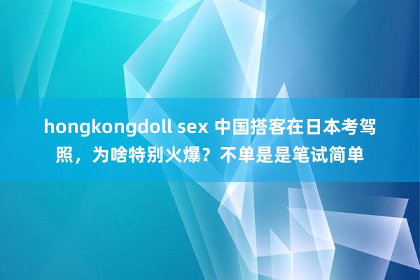 hongkongdoll sex 中国搭客在日本考驾照，为啥特别火爆？不单是是笔试简单