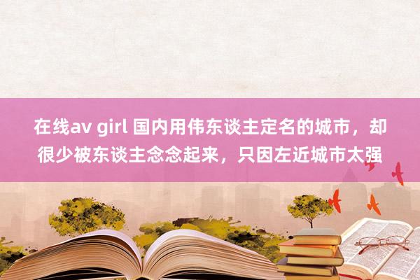 在线av girl 国内用伟东谈主定名的城市，却很少被东谈主念念起来，只因左近城市太强