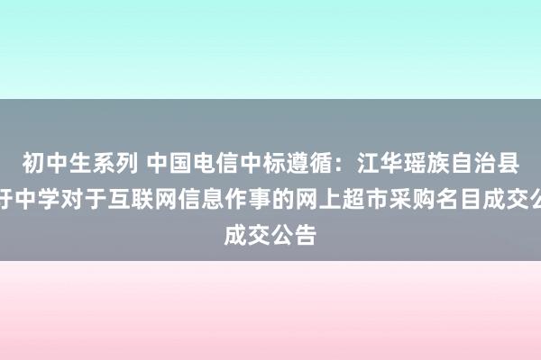 初中生系列 中国电信中标遵循：江华瑶族自治县小圩中学对于互联网信息作事的网上超市采购名目成交公告