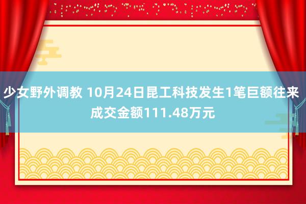 少女野外调教 10月24日昆工科技发生1笔巨额往来 成交金额111.48万元