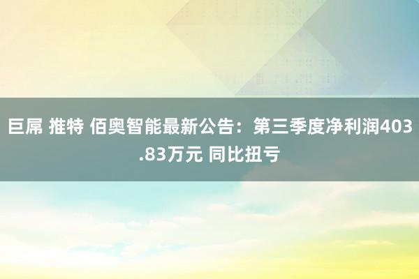 巨屌 推特 佰奥智能最新公告：第三季度净利润403.83万元 同比扭亏