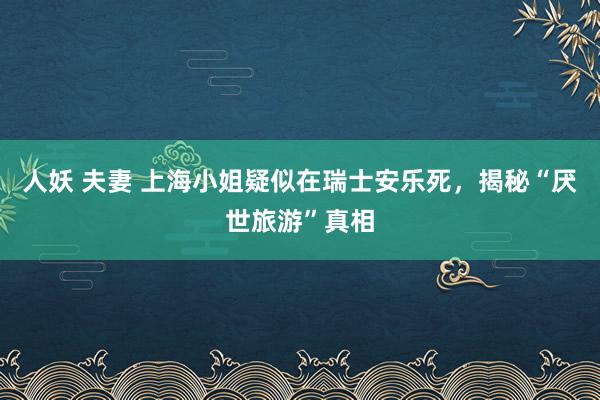 人妖 夫妻 上海小姐疑似在瑞士安乐死，揭秘“厌世旅游”真相