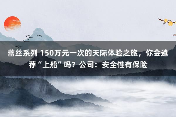 蕾丝系列 150万元一次的天际体验之旅，你会遴荐“上船”吗？公司：安全性有保险