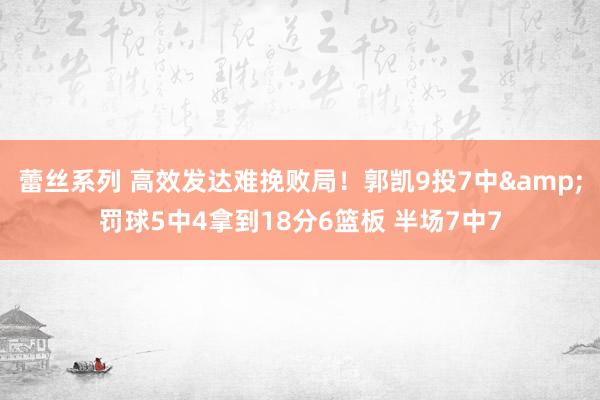 蕾丝系列 高效发达难挽败局！郭凯9投7中&罚球5中4拿到18分6篮板 半场7中7