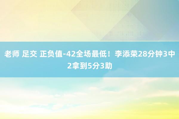 老师 足交 正负值-42全场最低！李添荣28分钟3中2拿到5分3助