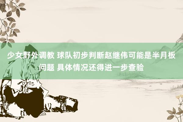 少女野外调教 球队初步判断赵继伟可能是半月板问题 具体情况还得进一步查验