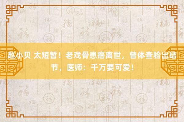 赵小贝 太短暂！老戏骨患癌离世，曾体查验出结节，医师：千万要可爱！