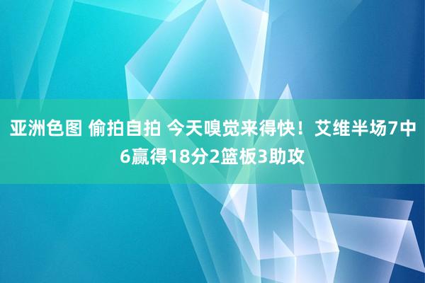 亚洲色图 偷拍自拍 今天嗅觉来得快！艾维半场7中6赢得18分2篮板3助攻