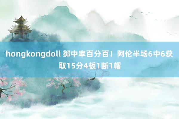 hongkongdoll 掷中率百分百！阿伦半场6中6获取15分4板1断1帽