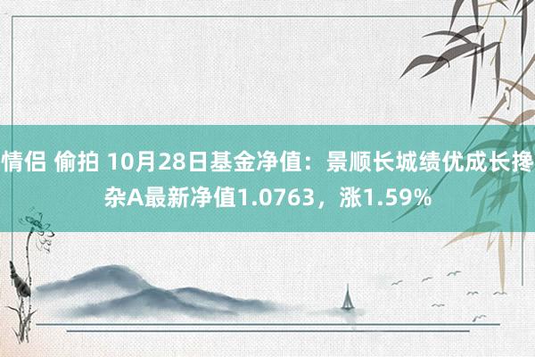 情侣 偷拍 10月28日基金净值：景顺长城绩优成长搀杂A最新净值1.0763，涨1.59%