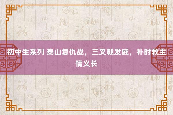 初中生系列 泰山复仇战，三叉戟发威，补时救主情义长