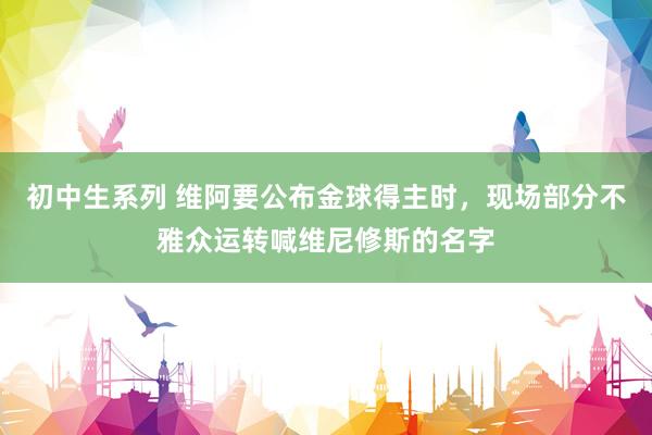 初中生系列 维阿要公布金球得主时，现场部分不雅众运转喊维尼修斯的名字