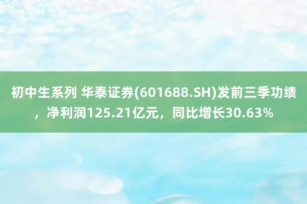 初中生系列 华泰证券(601688.SH)发前三季功绩，净利润125.21亿元，同比增长30.63%