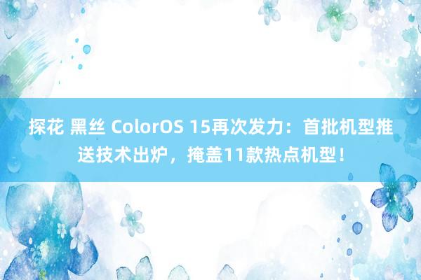 探花 黑丝 ColorOS 15再次发力：首批机型推送技术出炉，掩盖11款热点机型！