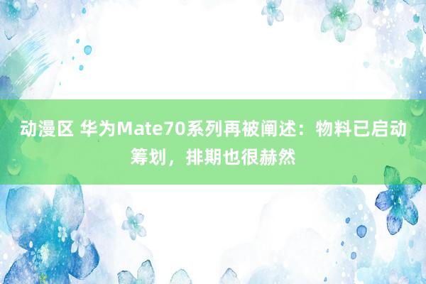 动漫区 华为Mate70系列再被阐述：物料已启动筹划，排期也很赫然