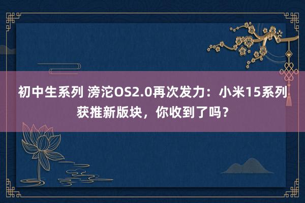 初中生系列 滂沱OS2.0再次发力：小米15系列获推新版块，你收到了吗？