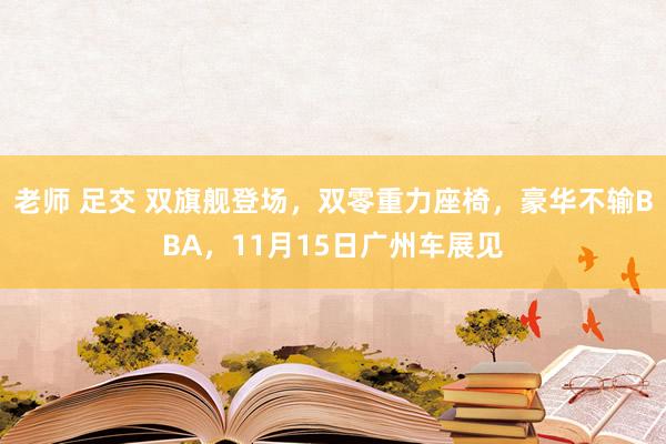 老师 足交 双旗舰登场，双零重力座椅，豪华不输BBA，11月15日广州车展见