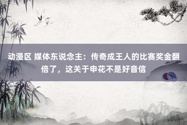 动漫区 媒体东说念主：传奇成王人的比赛奖金翻倍了，这关于申花不是好音信